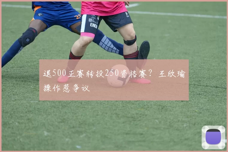 退500正赛转投250资格赛？王欣瑜操作惹争议