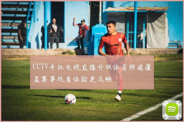 CCTV手机电视直播升级体育频道覆盖赛事观看体验更流畅