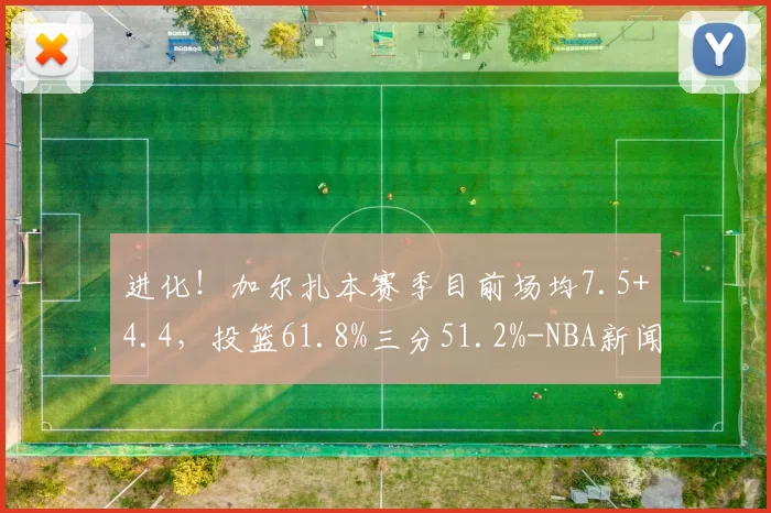 进化！加尔扎本赛季目前场均7.5+4.4，投篮61.8%三分51.2%-NBA新闻