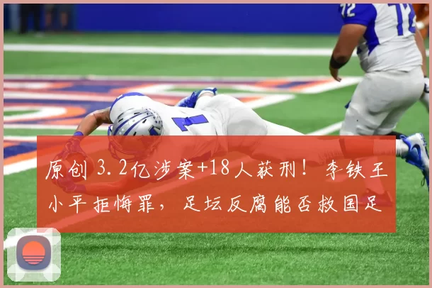 原创 3.2亿涉案+18人获刑！李铁王小平拒悔罪，足坛反腐能否救国足？