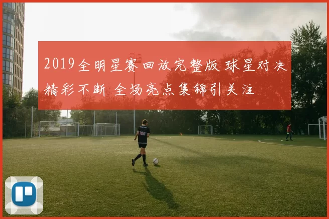 2019全明星赛回放完整版 球星对决精彩不断 全场亮点集锦引关注