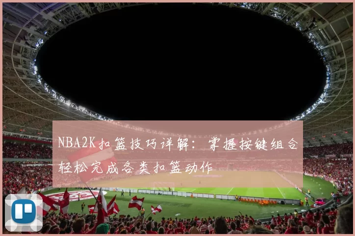 NBA2K扣篮技巧详解:掌握按键组合轻松完成各类扣篮动作