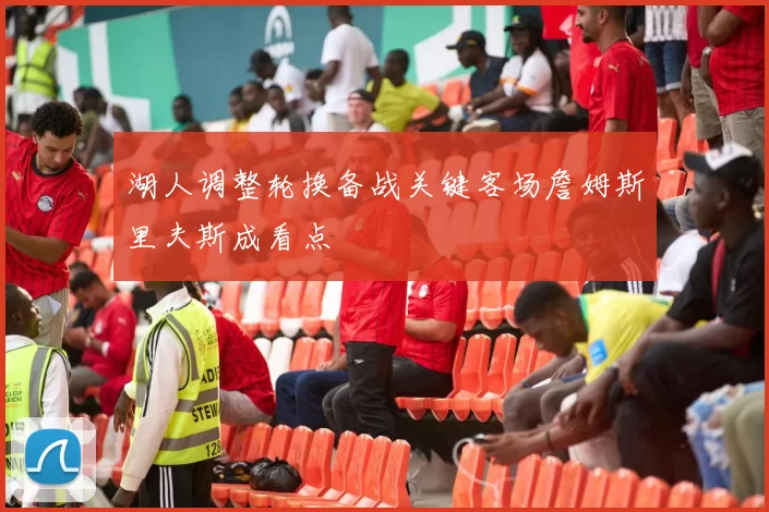 湖人调整轮换备战关键客场詹姆斯里夫斯成看点