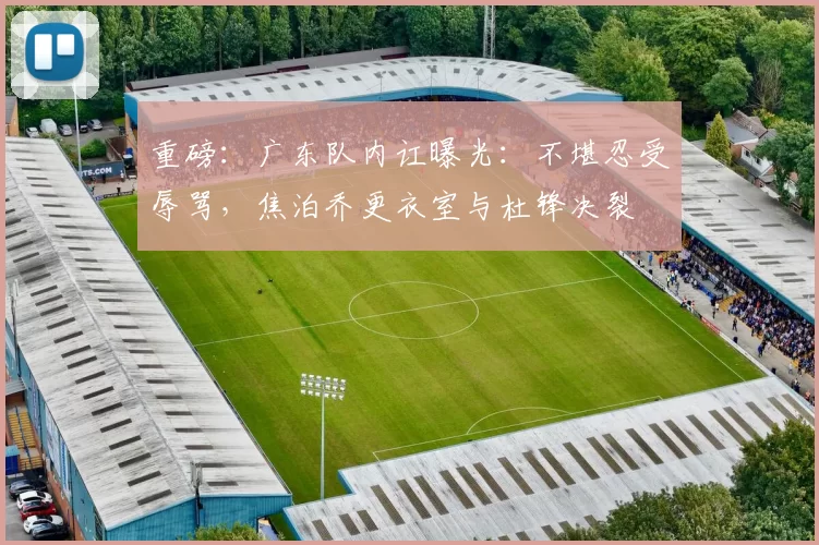 重磅：广东队内讧曝光：不堪忍受辱骂，焦泊乔更衣室与杜锋决裂