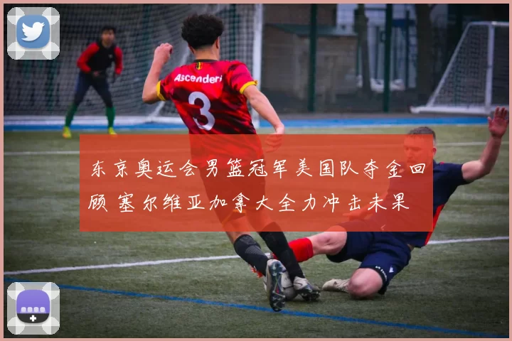 东京奥运会男篮冠军美国队夺金回顾 塞尔维亚加拿大全力冲击未果