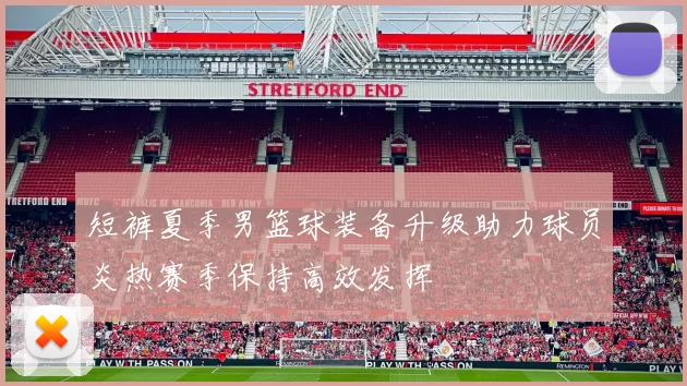 短裤夏季男篮球装备升级助力球员炎热赛季保持高效发挥