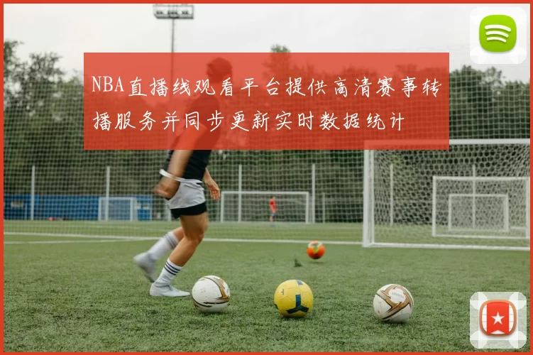 NBA直播线观看平台提供高清赛事转播服务并同步更新实时数据统计