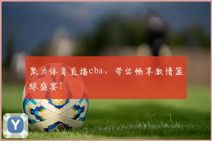 聚力体育直播cba,带你畅享激情篮球盛宴!