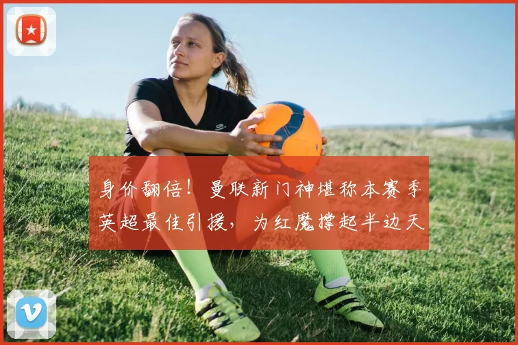身价翻倍！曼联新门神堪称本赛季英超最佳引援，为红魔撑起半边天