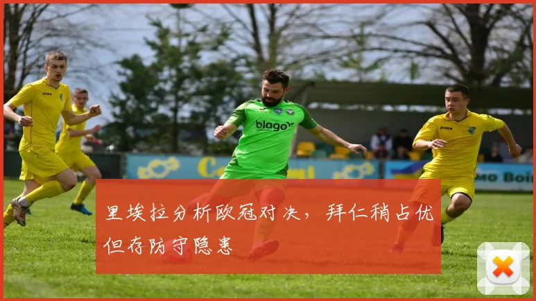 里埃拉分析欧冠对决，拜仁稍占优但存防守隐患