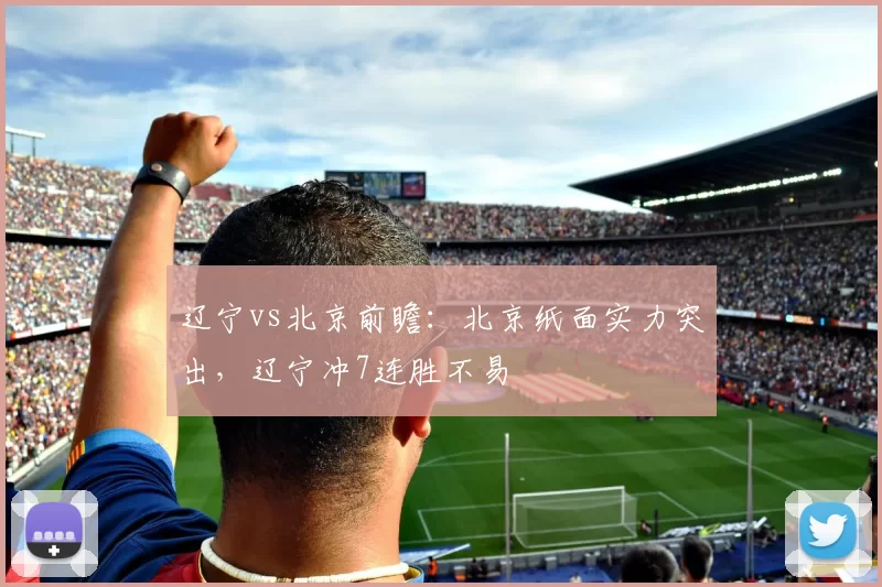 辽宁vs北京前瞻：北京纸面实力突出，辽宁冲7连胜不易