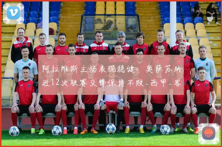 阿拉维斯主场表现稳健，奥萨苏纳近12次联赛交锋保持不败_西甲_客场_战绩