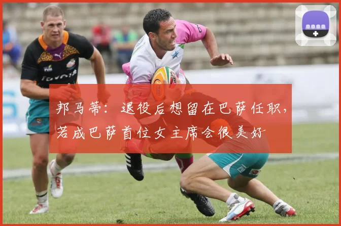 邦马蒂：退役后想留在巴萨任职，若成巴萨首位女主席会很美好