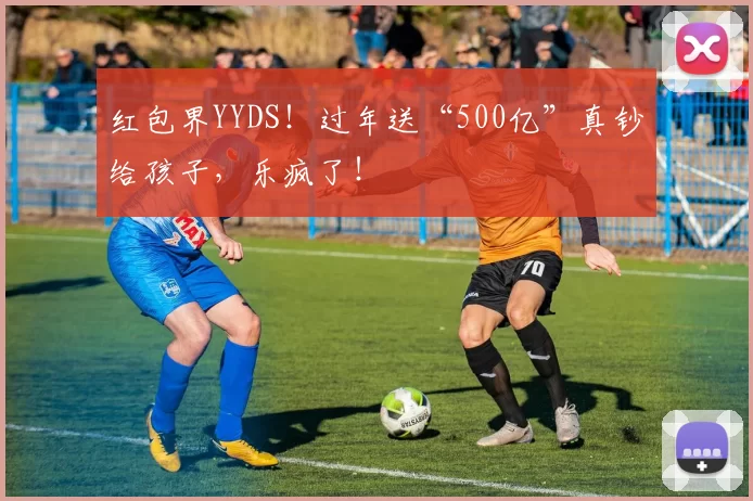红包界YYDS!过年送“500亿”真钞给孩子,乐疯了!