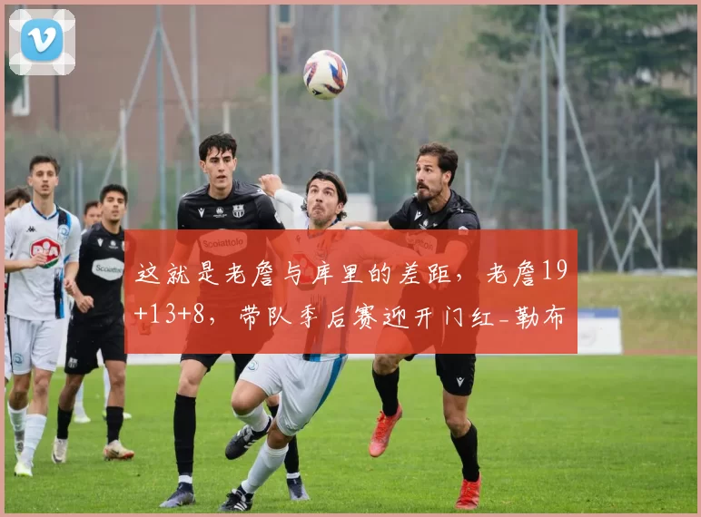 这就是老詹与库里的差距，老詹19+13+8，带队季后赛迎开门红_勒布朗詹姆斯_湖人队_比赛