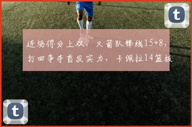 连场得分上双，火箭队锋线15+8，打回争夺首发实力，卡佩拉14篮板