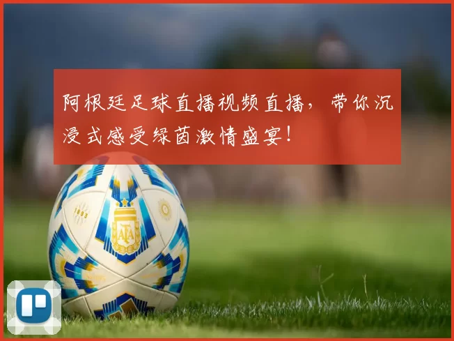 阿根廷足球直播视频直播,带你沉浸式感受绿茵激情盛宴!