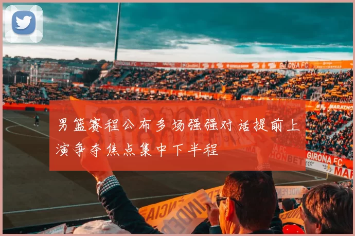 男篮赛程公布多场强强对话提前上演争夺焦点集中下半程