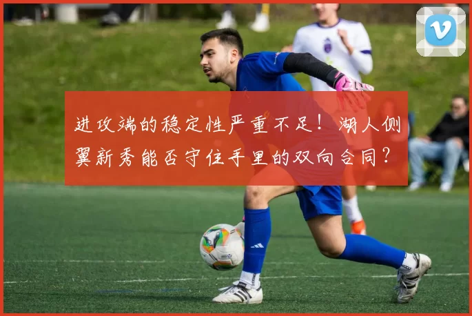 进攻端的稳定性严重不足！湖人侧翼新秀能否守住手里的双向合同？