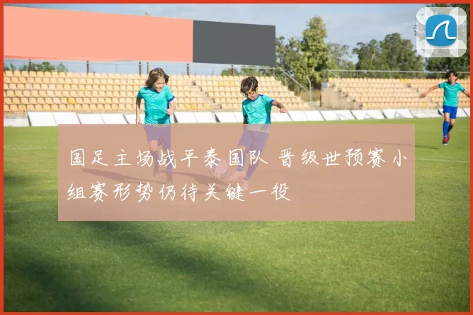 国足主场战平泰国队 晋级世预赛小组赛形势仍待关键一役