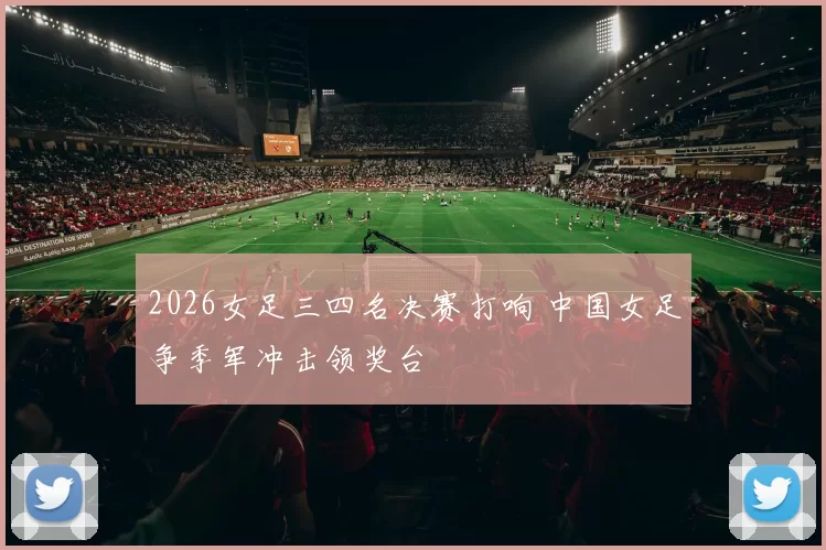 2026女足三四名决赛打响 中国女足争季军冲击领奖台