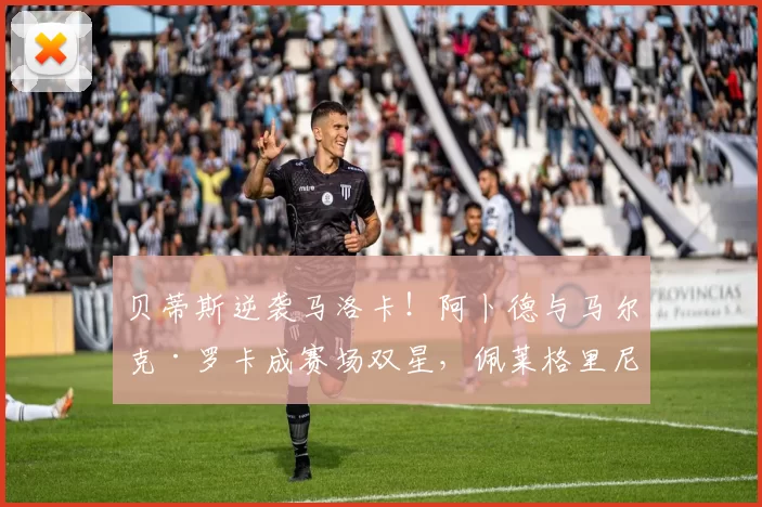 贝蒂斯逆袭马洛卡!阿卜德与马尔克·罗卡成赛场双星,佩莱格里尼的战术再显神威