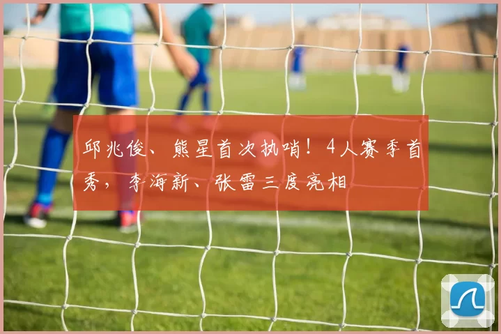 邱兆俊、熊星首次执哨！4人赛季首秀，李海新、张雷三度亮相