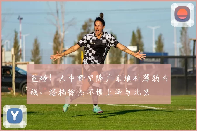 重磅！大中锋空降广东填补薄弱内线，搭档徐杰不惧上海与北京