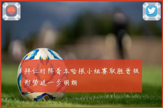 拜仁对阵哥本哈根小组赛取胜晋级形势进一步明朗