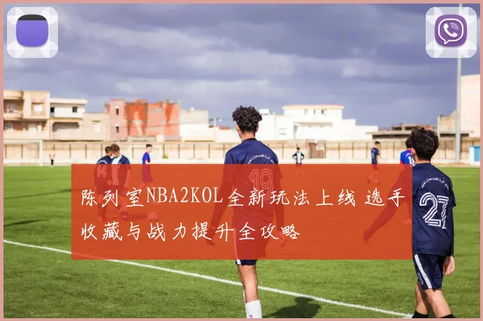 陈列室NBA2KOL全新玩法上线 选手收藏与战力提升全攻略