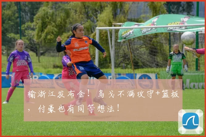 输浙江发布会!乌戈不满攻守+篮板,付豪也有同等想法!