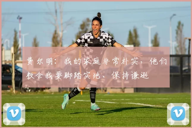 费尔明:我的家庭非常朴实,他们教会我要脚踏实地、保持谦逊