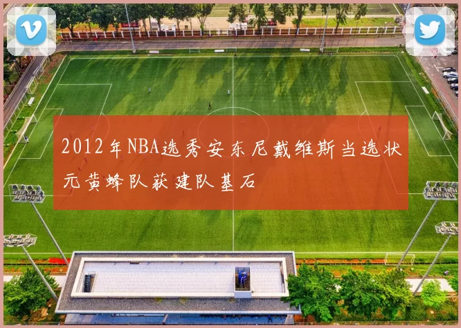 2012年NBA选秀安东尼戴维斯当选状元黄蜂队获建队基石