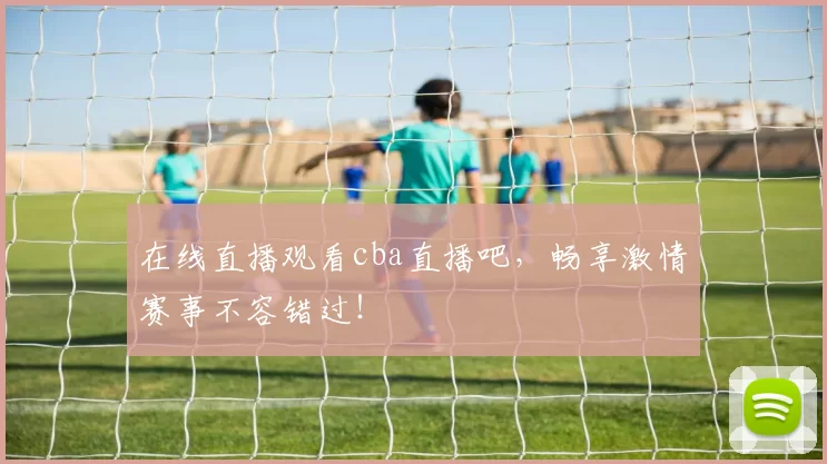 在线直播观看cba直播吧，畅享激情赛事不容错过！