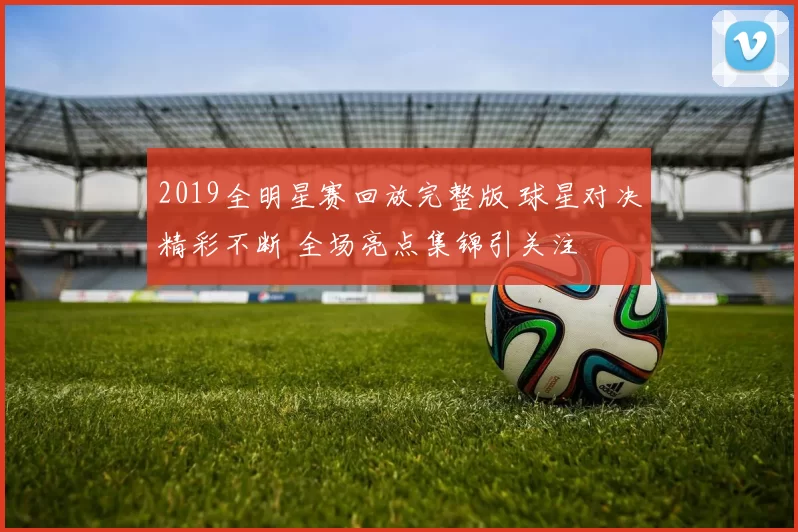 2019全明星赛回放完整版 球星对决精彩不断 全场亮点集锦引关注