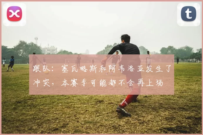 跟队：塞瓦略斯和阿韦洛亚发生了冲突，本赛季可能都不会再上场