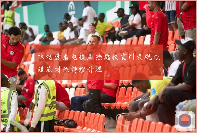 咪咕爱看电视剧热播收官引发观众追剧讨论持续升温