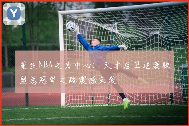 重生NBA之为中心:天才后卫逆袭联盟总冠军之路震撼来袭