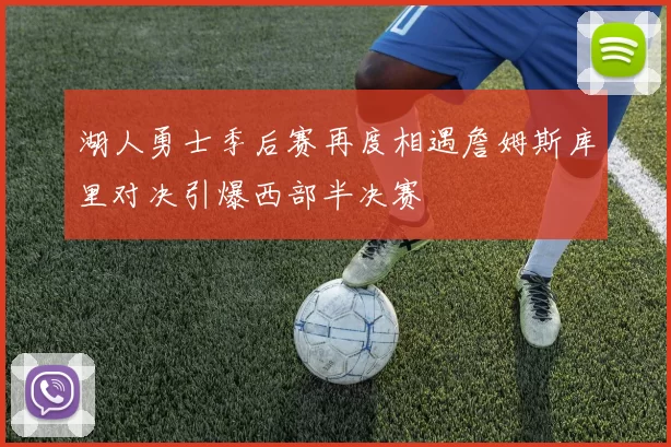 湖人勇士季后赛再度相遇詹姆斯库里对决引爆西部半决赛