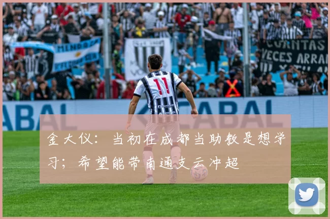 金大仪：当初在成都当助教是想学习；希望能带南通支云冲超