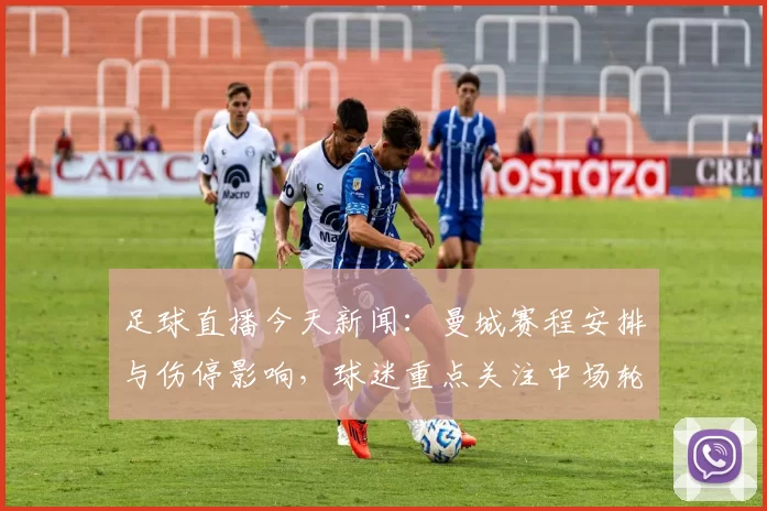 足球直播今天新闻：曼城赛程安排与伤停影响，球迷重点关注中场轮换情况