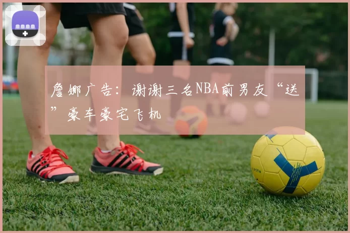 詹娜广告：谢谢三名NBA前男友“送”豪车豪宅飞机