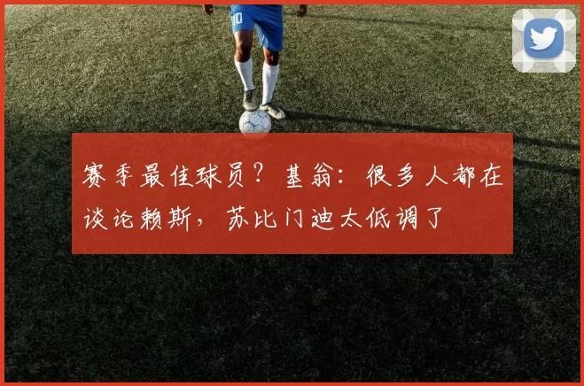 赛季最佳球员?基翁:很多人都在谈论赖斯,苏比门迪太低调了