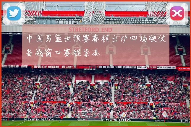 中国男篮世预赛赛程出炉四场硬仗备战窗口赛程紧凑