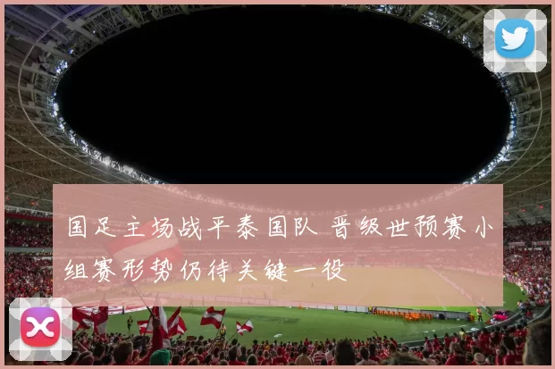 国足主场战平泰国队 晋级世预赛小组赛形势仍待关键一役