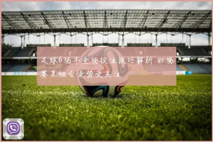 足球6场半全场投注技巧解析 六场赛果组合走势受关注