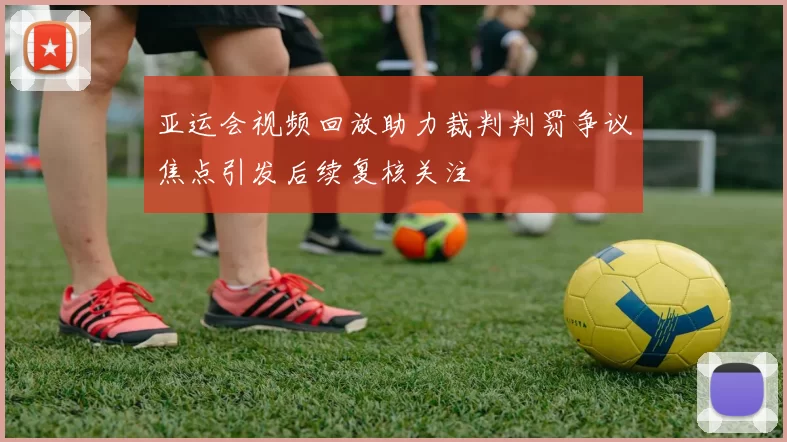 亚运会视频回放助力裁判判罚争议焦点引发后续复核关注