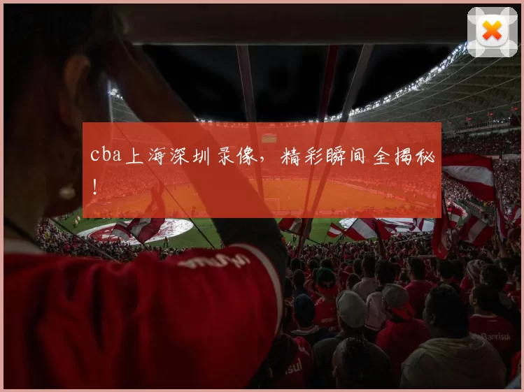 cba上海深圳录像，精彩瞬间全揭秘！