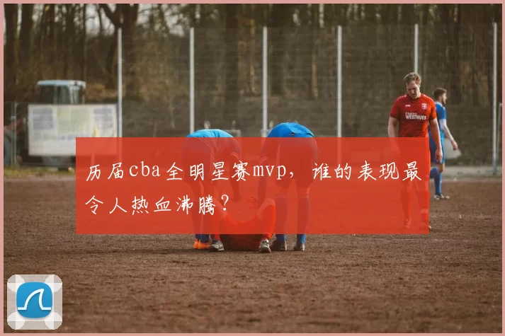 历届cba全明星赛mvp,谁的表现最令人热血沸腾?