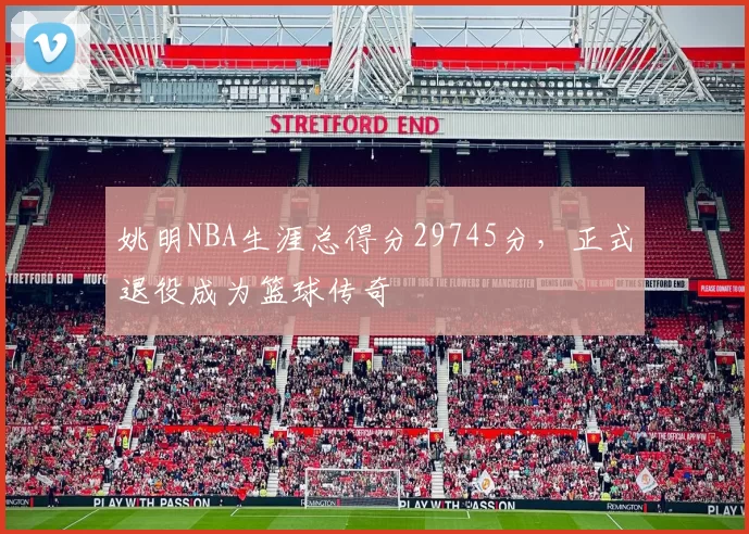 姚明NBA生涯总得分29745分，正式退役成为篮球传奇